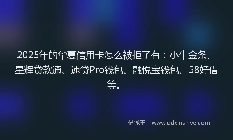 2025年的华夏信用卡怎么被拒了有：小牛金条、星辉贷款通、速贷Pro钱包、融悦宝钱包、58好借等。