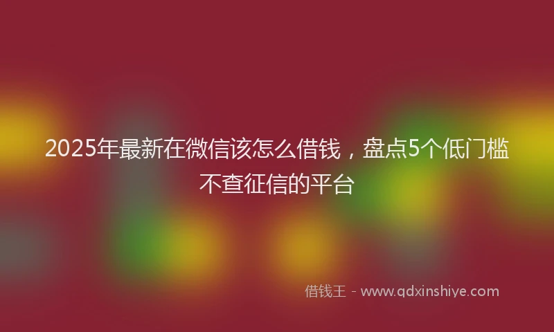 2025年最新在微信该怎么借钱，盘点5个低门槛不查征信的平台
