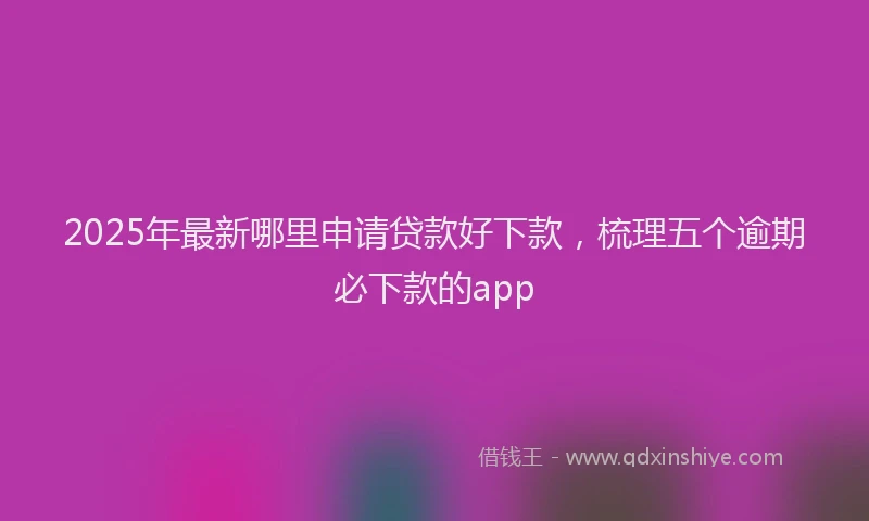 2025年最新哪里申请贷款好下款，梳理五个逾期必下款的app