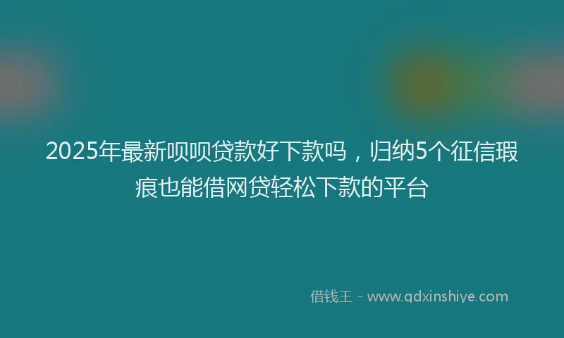 2025年最新呗呗贷款好下款吗，归纳5个征信瑕疵也能借网贷轻松下款的平台