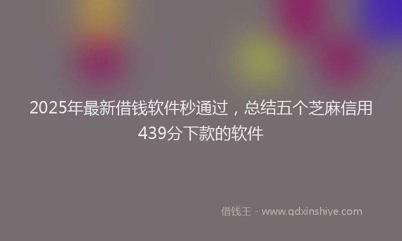 2025年最新借钱软件秒通过，总结五个芝麻信用439分下款的软件
