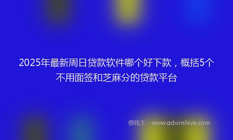 2025年最新周日贷款软件哪个好下款，概括5个不用面签和芝麻分的贷款平台