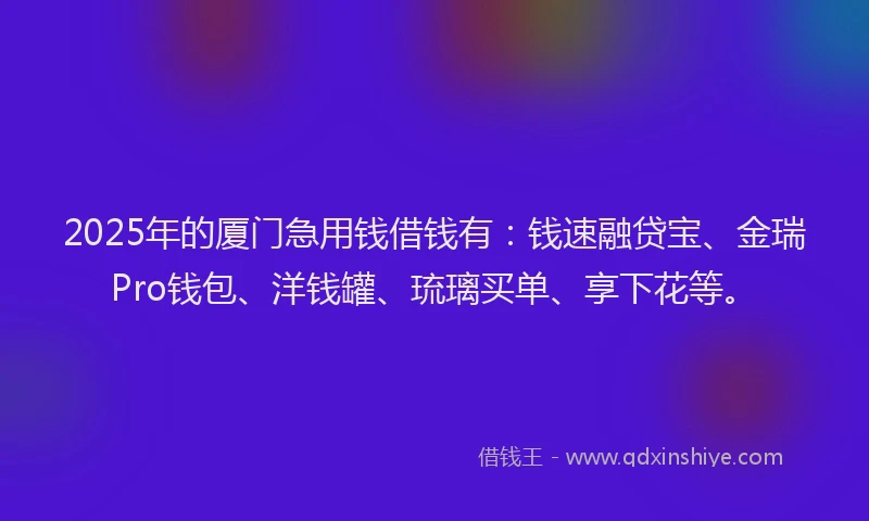 2025年的厦门急用钱借钱有：钱速融贷宝、金瑞Pro钱包、洋钱罐、琉璃买单、享下花等。