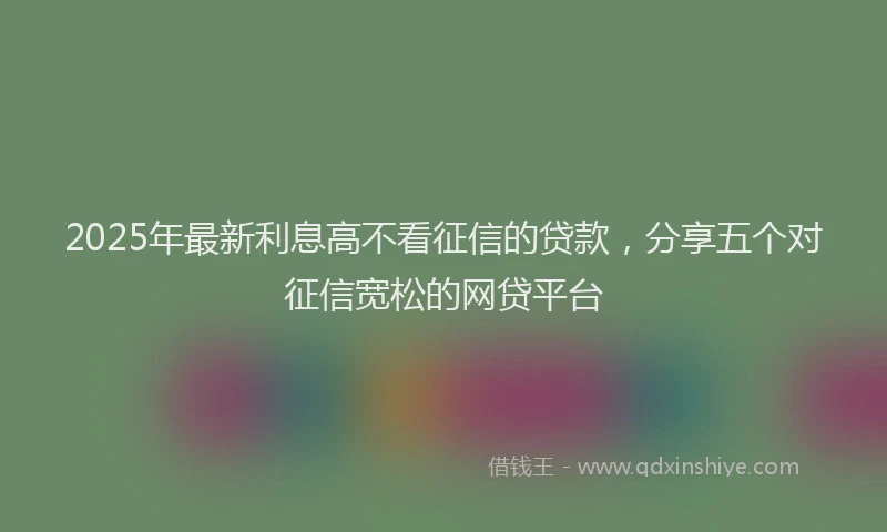 2025年最新利息高不看征信的贷款，分享五个对征信宽松的网贷平台