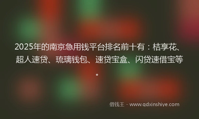 2025年的南京急用钱平台排名前十有：桔享花、超人速贷、琉璃钱包、速贷宝盒、闪贷速借宝等。