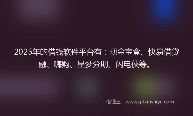 2025年的借钱软件平台有：现金宝盒、快易借贷融、嗨购、星梦分期、闪电侠等。