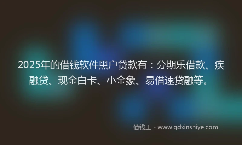 2025年的借钱软件黑户贷款有：分期乐借款、疾融贷、现金白卡、小金象、易借速贷融等。