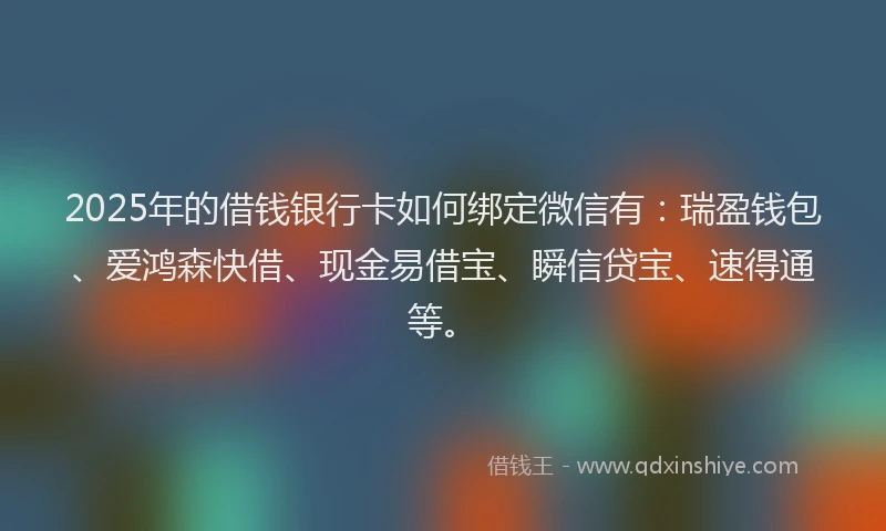 2025年的借钱银行卡如何绑定微信有：瑞盈钱包、爱鸿森快借、现金易借宝、瞬信贷宝、速得通等。