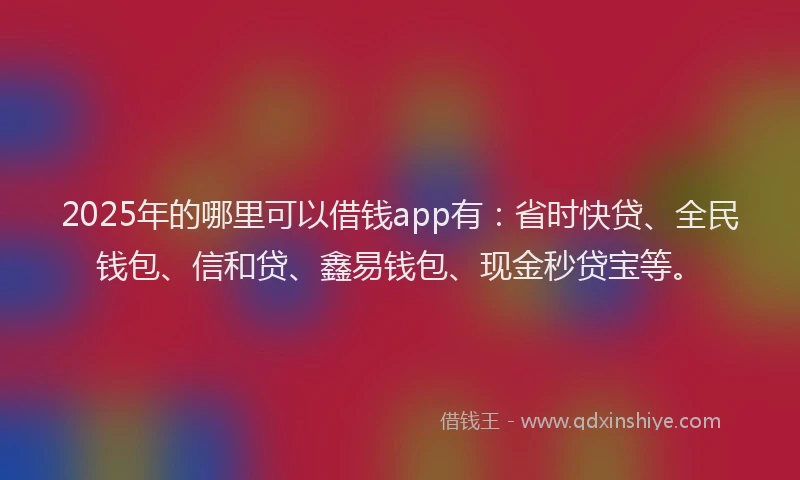 2025年的哪里可以借钱app有：省时快贷、全民钱包、信和贷、鑫易钱包、现金秒贷宝等。