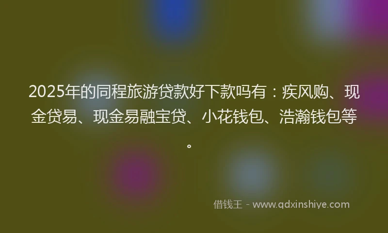 2025年的同程旅游贷款好下款吗有：疾风购、现金贷易、现金易融宝贷、小花钱包、浩瀚钱包等。