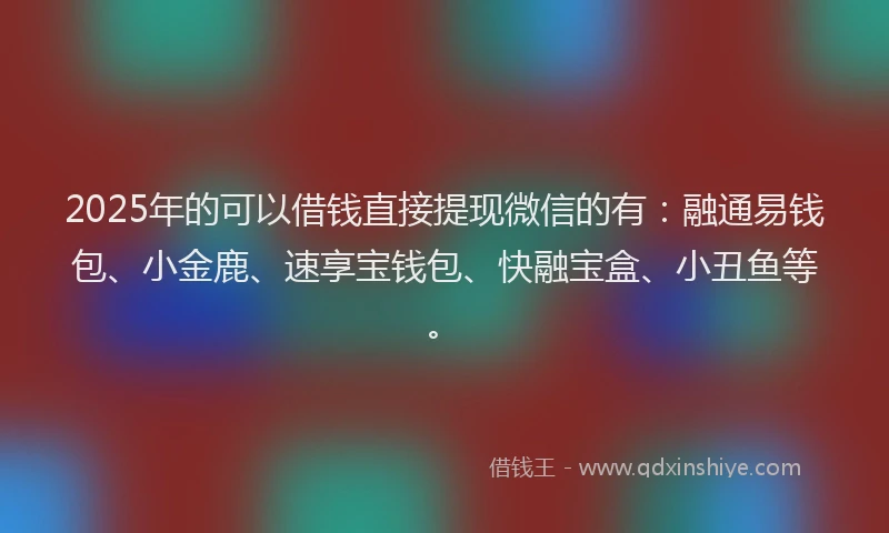 2025年的可以借钱直接提现微信的有：融通易钱包、小金鹿、速享宝钱包、快融宝盒、小丑鱼等。