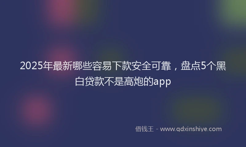 2025年最新哪些容易下款安全可靠，盘点5个黑白贷款不是高炮的app