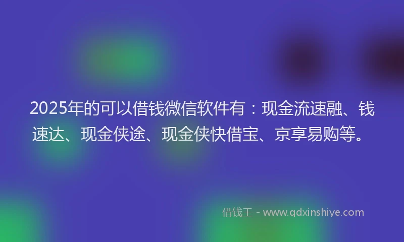 2025年的可以借钱微信软件有：现金流速融、钱速达、现金侠途、现金侠快借宝、京享易购等。