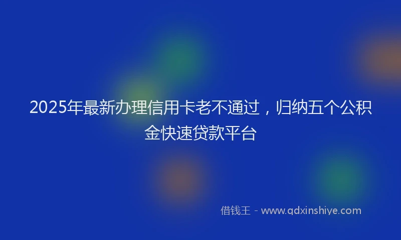 2025年最新办理信用卡老不通过，归纳五个公积金快速贷款平台