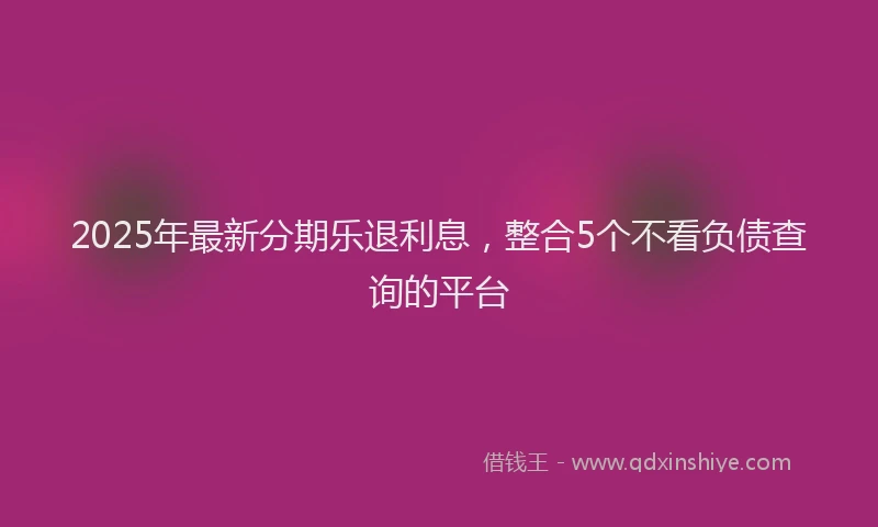 2025年最新分期乐退利息，整合5个不看负债查询的平台