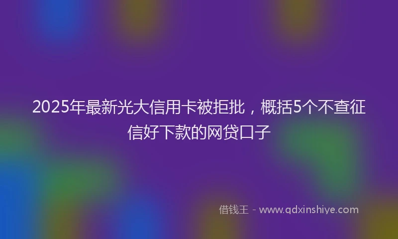 2025年最新光大信用卡被拒批，概括5个不查征信好下款的网贷口子