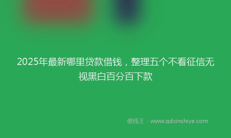 2025年最新哪里贷款借钱，整理五个不看征信无视黑白百分百下款