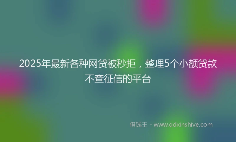 2025年最新各种网贷被秒拒，整理5个小额贷款不查征信的平台