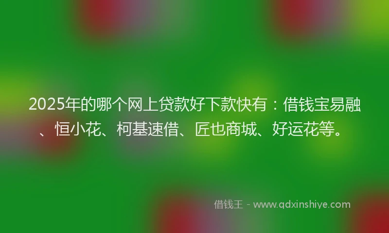 2025年的哪个网上贷款好下款快有：借钱宝易融、恒小花、柯基速借、匠也商城、好运花等。