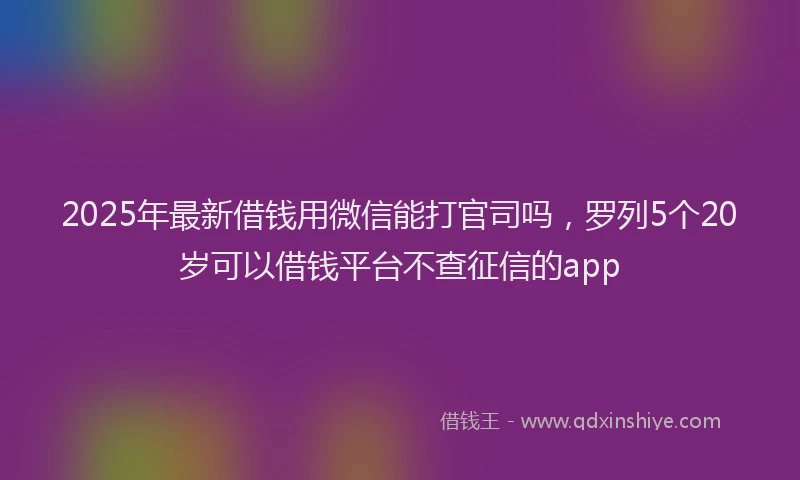 2025年最新借钱用微信能打官司吗，罗列5个20岁可以借钱平台不查征信的app