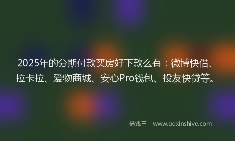 2025年的分期付款买房好下款么有：微博快借、拉卡拉、爱物商城、安心Pro钱包、投友快贷等。