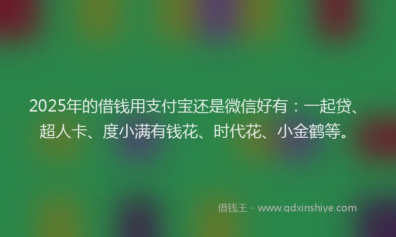 2025年的借钱用支付宝还是微信好有：一起贷、超人卡、度小满有钱花、时代花、小金鹤等。