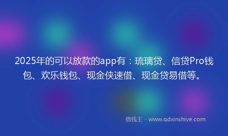 2025年的可以放款的app有：琉璃贷、信贷Pro钱包、欢乐钱包、现金侠速借、现金贷易借等。