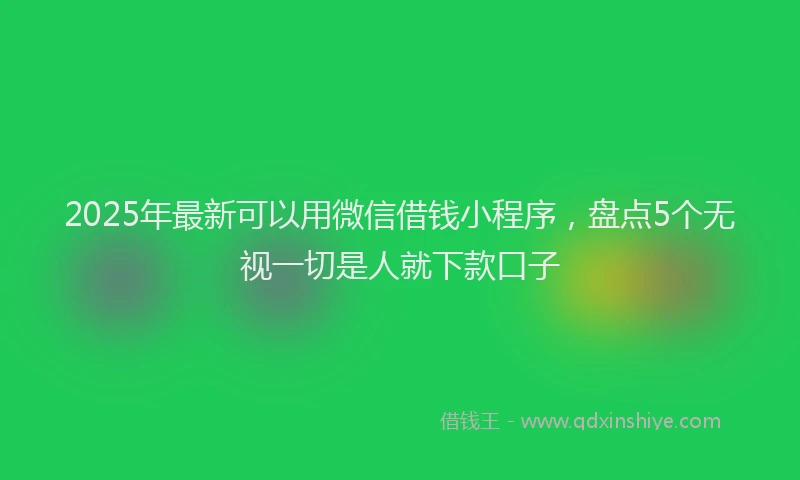 2025年最新可以用微信借钱小程序，盘点5个无视一切是人就下款口子