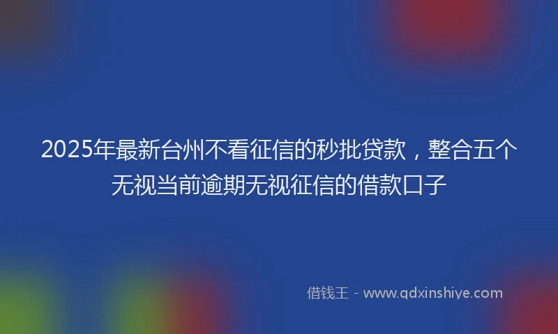 2025年最新台州不看征信的秒批贷款，整合五个无视当前逾期无视征信的借款口子