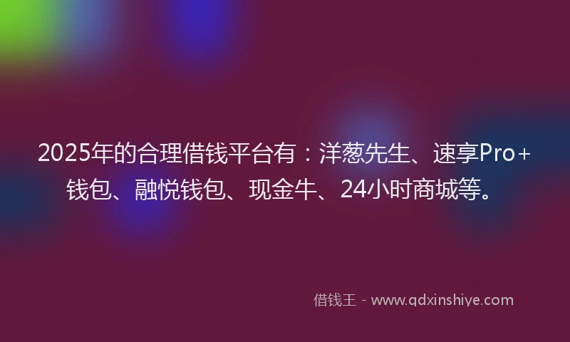 2025年的合理借钱平台有：洋葱先生、速享Pro+钱包、融悦钱包、现金牛、24小时商城等。