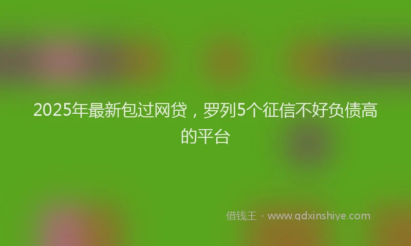 2025年最新包过网贷，罗列5个征信不好负债高的平台
