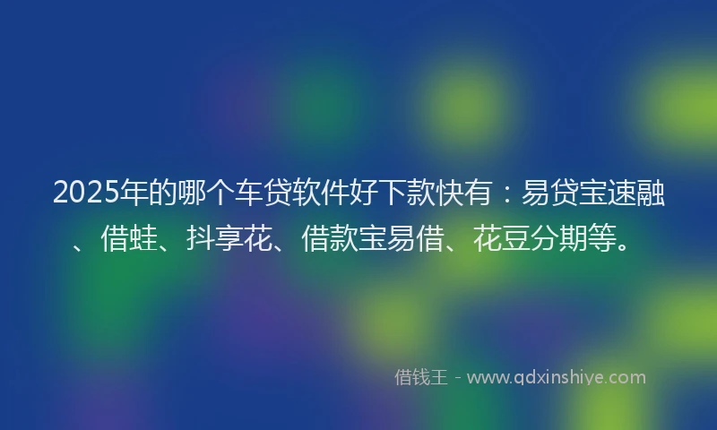 2025年的哪个车贷软件好下款快有：易贷宝速融、借蛙、抖享花、借款宝易借、花豆分期等。