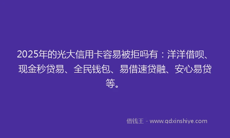 2025年的光大信用卡容易被拒吗有：洋洋借呗、现金秒贷易、全民钱包、易借速贷融、安心易贷等。