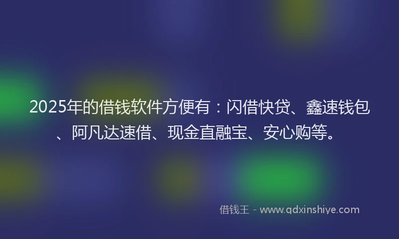 2025年的借钱软件方便有：闪借快贷、鑫速钱包、阿凡达速借、现金直融宝、安心购等。