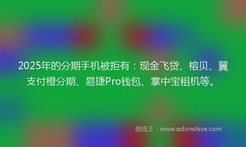 2025年的分期手机被拒有：现金飞贷、榕贝、翼支付橙分期、易捷Pro钱包、掌中宝租机等。