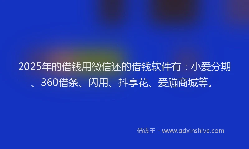 2025年的借钱用微信还的借钱软件有：小爱分期、360借条、闪用、抖享花、爱蹦商城等。