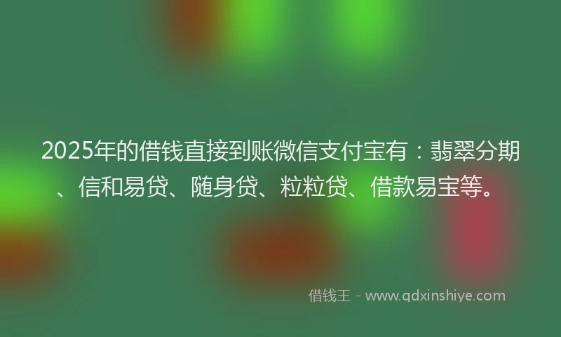 2025年的借钱直接到账微信支付宝有：翡翠分期、信和易贷、随身贷、粒粒贷、借款易宝等。