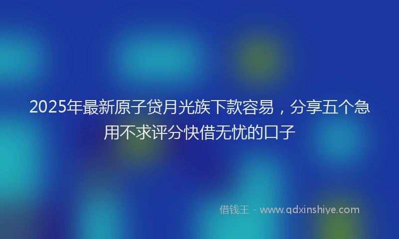 2025年最新原子贷月光族下款容易，分享五个急用不求评分快借无忧的口子