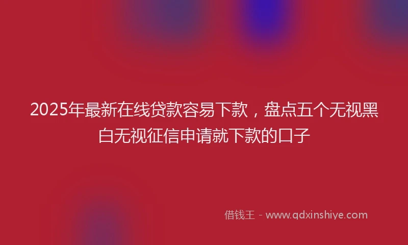 2025年最新在线贷款容易下款，盘点五个无视黑白无视征信申请就下款的口子