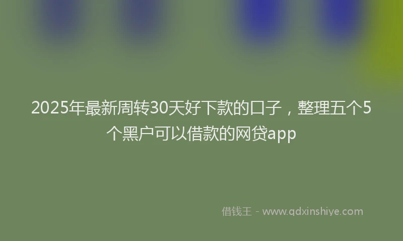 2025年最新周转30天好下款的口子，整理五个5个黑户可以借款的网贷app