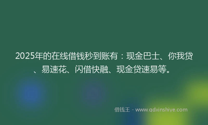 2025年的在线借钱秒到账有：现金巴士、你我贷、易速花、闪借快融、现金贷速易等。