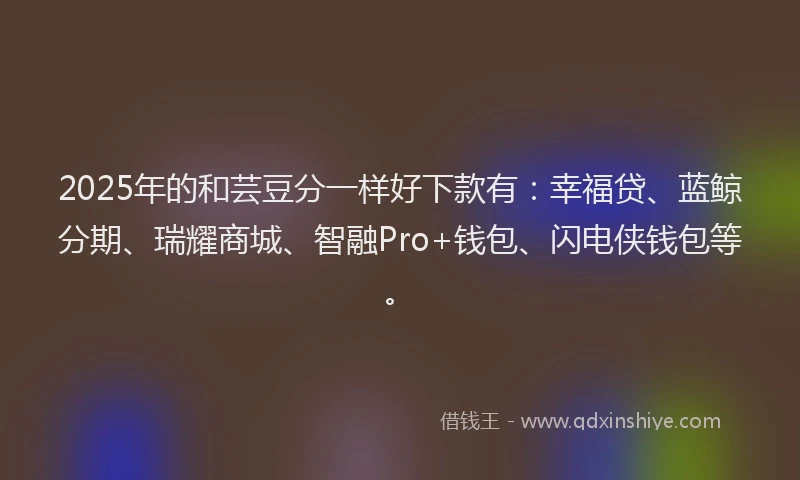 2025年的和芸豆分一样好下款有:幸福贷、蓝鲸分期、瑞耀商城、智融Pro+钱包、闪电侠钱包等。