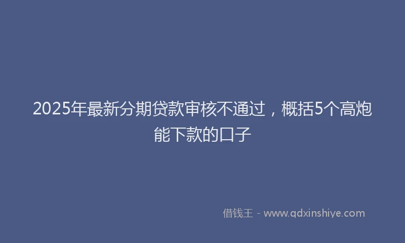 2025年最新分期贷款审核不通过，概括5个高炮能下款的口子