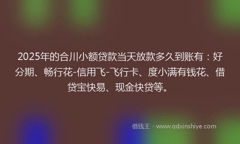 2025年的合川小额贷款当天放款多久到账有：好分期、畅行花-信用飞-飞行卡、度小满有钱花、借贷宝快易、现金快贷等。