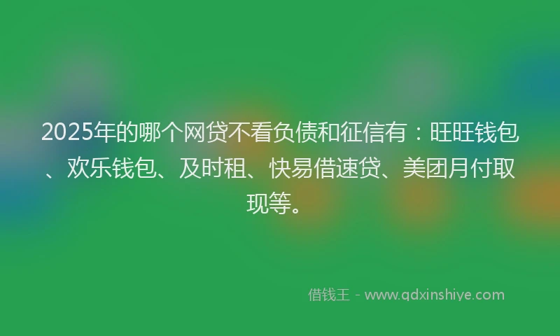 2025年的哪个网贷不看负债和征信有：旺旺钱包、欢乐钱包、及时租、快易借速贷、美团月付取现等。