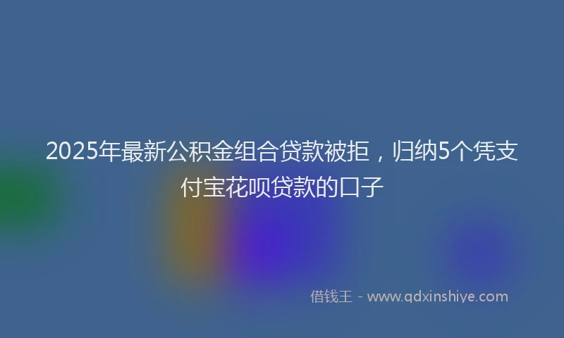 2025年最新公积金组合贷款被拒，归纳5个凭支付宝花呗贷款的口子