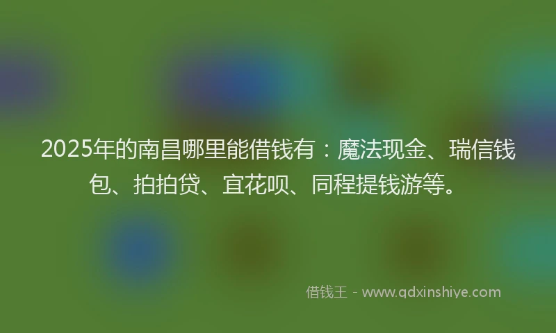 2025年的南昌哪里能借钱有：魔法现金、瑞信钱包、拍拍贷、宜花呗、同程提钱游等。