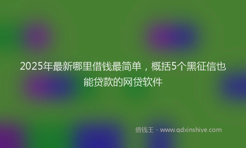2025年最新哪里借钱最简单，概括5个黑征信也能贷款的网贷软件