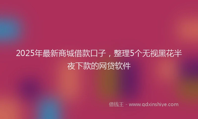 2025年最新商城借款口子，整理5个无视黑花半夜下款的网贷软件