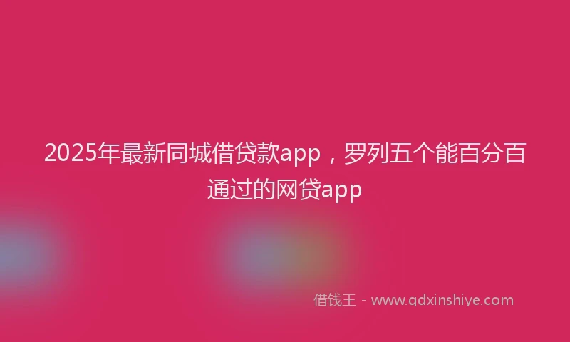 2025年最新同城借贷款app，罗列五个能百分百通过的网贷app